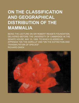 Book cover for On the Classification and Geographical Distribution of the Mammalia; Being the Lecture on Sir Robert Reade's Foundation, Delivered Before the University of Cambridge in the Senate House, May 10, 1859. to Which Is Added an Appendix "On the Gorilla" and "On