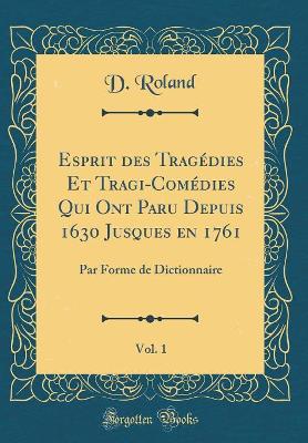 Book cover for Esprit Des Tragédies Et Tragi-Comédies Qui Ont Paru Depuis 1630 Jusques En 1761, Vol. 1