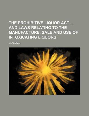 Book cover for The Prohibitive Liquor ACT and Laws Relating to the Manufacture, Sale and Use of Intoxicating Liquors