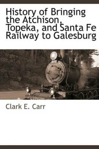 Cover of History of Bringing the Atchison, Topeka, and Santa Fe Railway to Galesburg