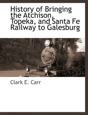 Cover of History of Bringing the Atchison, Topeka, and Santa Fe Railway to Galesburg