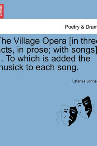 Cover of The Village Opera [In Three Acts, in Prose; With Songs] ... to Which Is Added the Musick to Each Song.