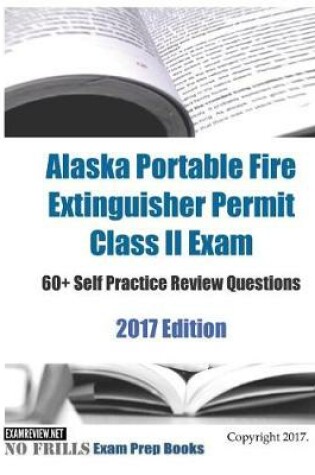 Cover of Alaska Portable Fire Extinguisher Permit Class II Exam 60+ Self Practice Review Questions 2017 Edition