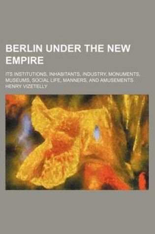 Cover of Berlin Under the New Empire; Its Institutions, Inhabitants, Industry, Monuments, Museums, Social Life, Manners, and Amusements