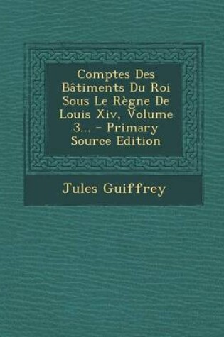 Cover of Comptes Des Batiments Du Roi Sous Le Regne de Louis XIV, Volume 3... - Primary Source Edition