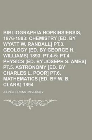 Cover of Bibliographia Hopkinsiensis, 1876-1893; Chemistry [Ed. by Wyatt W. Randall] PT.3. Geology [Ed. by George H. Williams] 1893. PT.4-6 PT.4. Physics [Ed. by Joseph S. Ames] PT.5. Astronomy [Ed. by Charles L. Poor] PT.6. Mathematics [Ed. by W. B. Clark] 1894