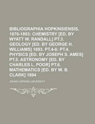 Book cover for Bibliographia Hopkinsiensis, 1876-1893; Chemistry [Ed. by Wyatt W. Randall] PT.3. Geology [Ed. by George H. Williams] 1893. PT.4-6 PT.4. Physics [Ed. by Joseph S. Ames] PT.5. Astronomy [Ed. by Charles L. Poor] PT.6. Mathematics [Ed. by W. B. Clark] 1894