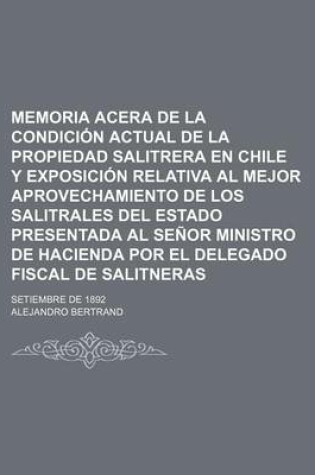 Cover of Memoria Acera de La Condicion Actual de La Propiedad Salitrera En Chile y Exposicion Relativa Al Mejor Aprovechamiento de Los Salitrales del Estado PR