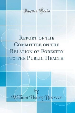 Cover of Report of the Committee on the Relation of Forestry to the Public Health (Classic Reprint)