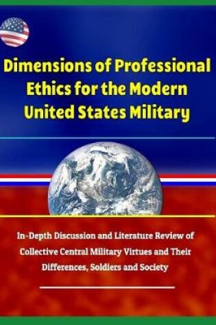 Cover of Dimensions of Professional Ethics for the Modern United States Military - In-Depth Discussion and Literature Review of Collective Central Military Virtues and Their Differences, Soldiers and Society