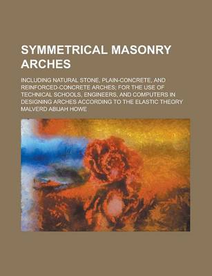 Book cover for Symmetrical Masonry Arches; Including Natural Stone, Plain-Concrete, and Reinforced-Concrete Arches; For the Use of Technical Schools, Engineers, and Computers in Designing Arches According to the Elastic Theory