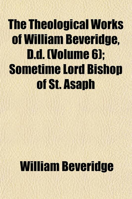 Book cover for The Theological Works of William Beveridge, D.D. (Volume 6); Sometime Lord Bishop of St. Asaph