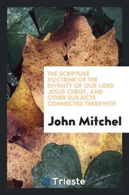 Cover of The Scripture Doctrine of the Divinity of Our Lord Jesus Christ, and Other Subjects Connected ...