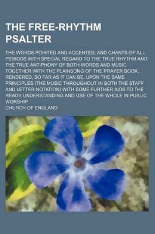 Cover of The Free-Rhythm Psalter; The Words Pointed and Accented, and Chants of All Periods with Special Regard to the True Rhythm and the True Antiphony of Both Words and Music Together with the Plainsong of the Prayer Book, Rendered, So Far as It Can Be, Upon Th