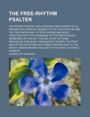 Book cover for The Free-Rhythm Psalter; The Words Pointed and Accented, and Chants of All Periods with Special Regard to the True Rhythm and the True Antiphony of Both Words and Music Together with the Plainsong of the Prayer Book, Rendered, So Far as It Can Be, Upon Th