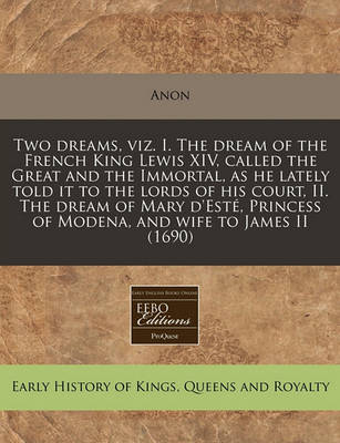 Book cover for Two Dreams, Viz. I. the Dream of the French King Lewis XIV, Called the Great and the Immortal, as He Lately Told It to the Lords of His Court, II. the Dream of Mary d'Est , Princess of Modena, and Wife to James II (1690)