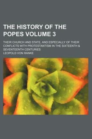 Cover of The History of the Popes Volume 3; Their Church and State, and Especially of Their Conflicts with Protestantism in the Sixteenth & Seventeenth Centuries