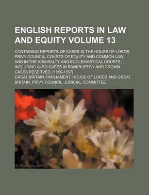 Book cover for English Reports in Law and Equity Volume 13; Containing Reports of Cases in the House of Lords, Privy Council, Courts of Equity and Common Law and in the Admiralty and Ecclesiastical Courts, Including Also Cases in Bankruptcy and Crown Cases Reserved, [1