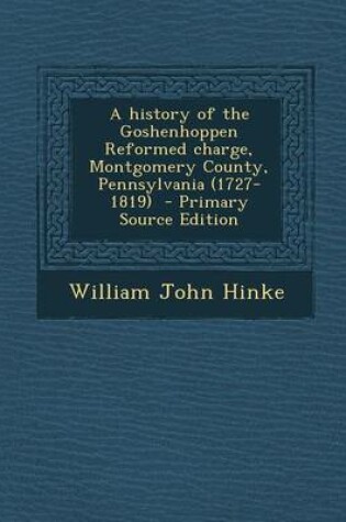 Cover of A History of the Goshenhoppen Reformed Charge, Montgomery County, Pennsylvania (1727-1819) - Primary Source Edition