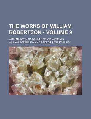 Book cover for The Works of William Robertson (Volume 9); With an Account of His Life and Writings