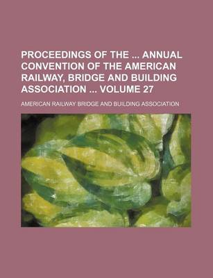 Book cover for Proceedings of the Annual Convention of the American Railway, Bridge and Building Association Volume 27