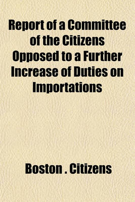 Book cover for Report of a Committee of the Citizens Opposed to a Further Increase of Duties on Importations