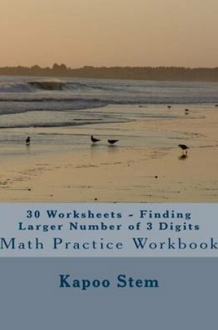 Cover of 30 Worksheets - Finding Larger Number of 3 Digits