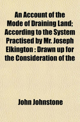 Cover of An Account of the Mode of Draining Land; According to the System Practised by Mr. Joseph Elkington Drawn Up for the Consideration of the Board of Agriculture