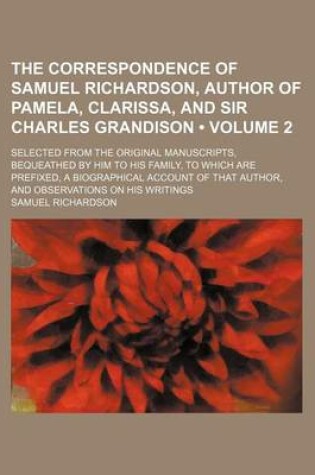 Cover of The Correspondence of Samuel Richardson, Author of Pamela, Clarissa, and Sir Charles Grandison (Volume 2); Selected from the Original Manuscripts, Beq