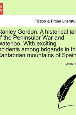 Cover of Stanley Gordon. a Historical Tale of the Peninsular War and Waterloo. with Exciting Incidents Among Brigands in the Cantabrian Mountains of Spain.