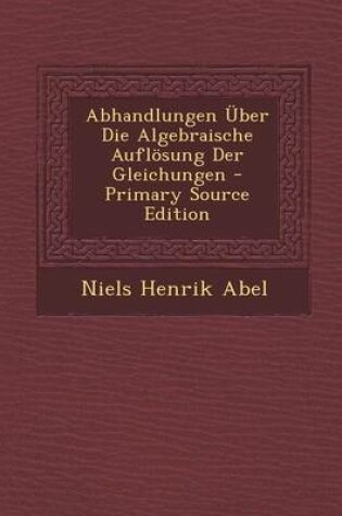 Cover of Abhandlungen Uber Die Algebraische Auflosung Der Gleichungen - Primary Source Edition