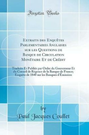 Cover of Extraits des Enquêtes Parlementaires Anglaises sur les Questions de Banque de Circulation Monétaire Et de Crédit: Traduits Et Publiés par Ordre du Gouverneur Et du Conseil de Régence de la Banque de France; Enquête de 1840 sur les Banques d'Émission