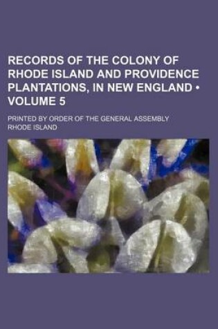 Cover of Records of the Colony of Rhode Island and Providence Plantations, in New England (Volume 5); Printed by Order of the General Assembly