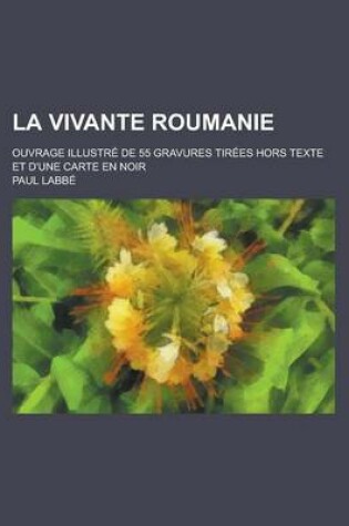 Cover of La Vivante Roumanie; Ouvrage Illustre de 55 Gravures Tirees Hors Texte Et D'Une Carte En Noir