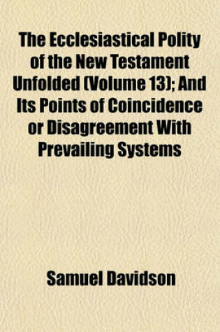 Cover of The Ecclesiastical Polity of the New Testament Unfolded (Volume 13); And Its Points of Coincidence or Disagreement with Prevailing Systems