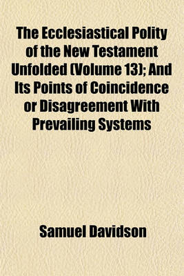 Book cover for The Ecclesiastical Polity of the New Testament Unfolded (Volume 13); And Its Points of Coincidence or Disagreement with Prevailing Systems