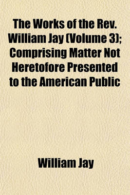 Book cover for The Works of the REV. William Jay (Volume 3); Comprising Matter Not Heretofore Presented to the American Public