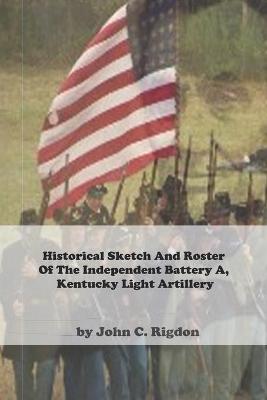 Book cover for Historical Sketch And Roster Of The Independent Battery A, Kentucky Light Artillery