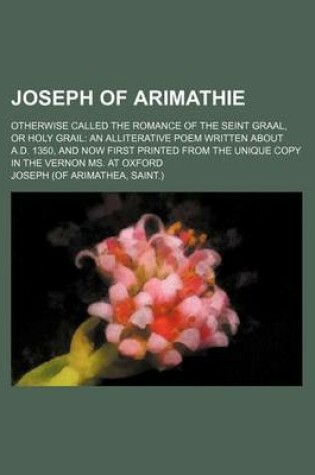 Cover of Joseph of Arimathie; Otherwise Called the Romance of the Seint Graal, or Holy Grail an Alliterative Poem Written about A.D. 1350, and Now First Printed from the Unique Copy in the Vernon Ms. at Oxford