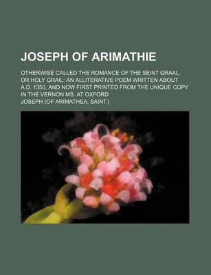 Book cover for Joseph of Arimathie; Otherwise Called the Romance of the Seint Graal, or Holy Grail an Alliterative Poem Written about A.D. 1350, and Now First Printed from the Unique Copy in the Vernon Ms. at Oxford