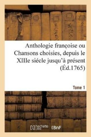 Cover of Anthologie Franc Oise Ou Chansons Choisies, Depuis Le Xiiie Siecle Jusqu'a Present. Tome 1