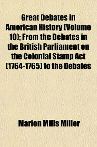 Cover of Great Debates in American History (Volume 10); From the Debates in the British Parliament on the Colonial Stamp ACT (1764-1765) to the Debates