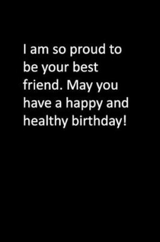 Cover of I am so proud to be your best friend. May you have a happy and healthy birthday!