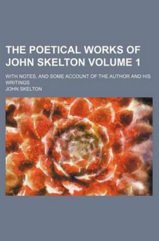 Cover of The Poetical Works of John Skelton Volume 1; With Notes, and Some Account of the Author and His Writings