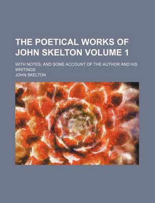 Book cover for The Poetical Works of John Skelton Volume 1; With Notes, and Some Account of the Author and His Writings