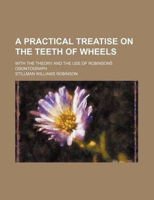 Book cover for A Practical Treatise on the Teeth of Wheels; With the Theory and the Use of Robinsons Odontograph