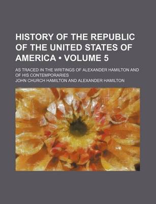 Book cover for History of the Republic of the United States of America (Volume 5); As Traced in the Writings of Alexander Hamilton and of His Contemporaries