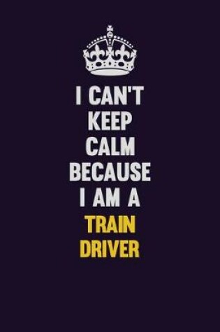 Cover of I Can't Keep Calm Because I Am A Train Driver