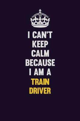 Book cover for I Can't Keep Calm Because I Am A Train Driver