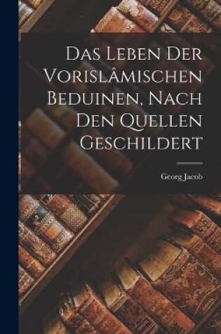 Cover of Das Leben der Vorislâmischen Beduinen, Nach den Quellen Geschildert